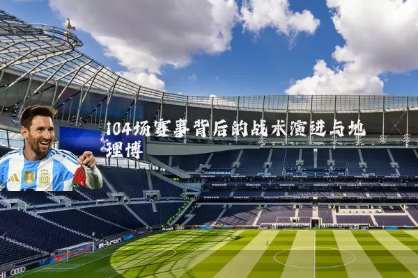 104场赛事背后的战术演进与地理博弈