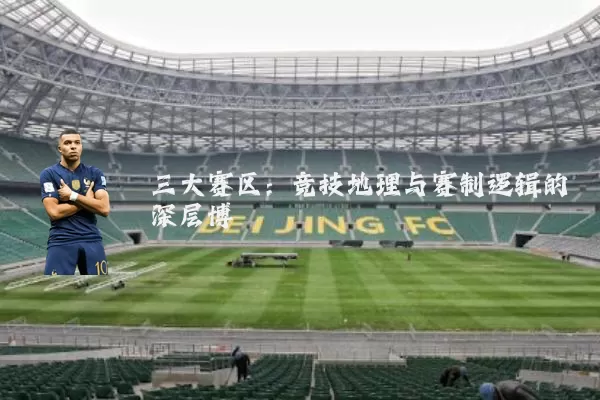 三大赛区：竞技地理与赛制逻辑的深层博弈