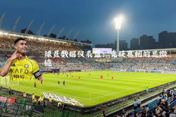 球员数据仪表盘:竞技真相的显微镜