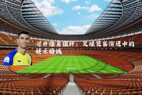 可升降角旗杆：足球装备演进中的技术暗线