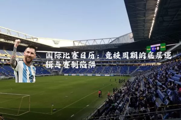 国际比赛日历:竞技周期的底层逻辑与赛制陷阱