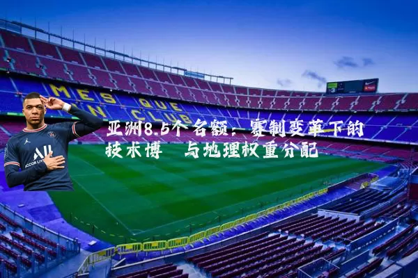 亚洲8.5个名额：赛制变革下的技术博弈与地理权重分配
