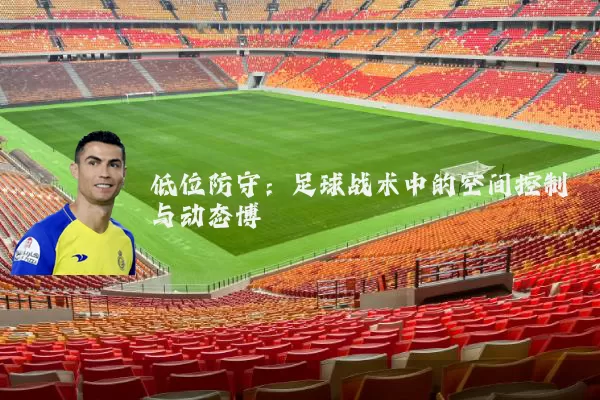 低位防守:足球战术中的空间控制与动态博弈
