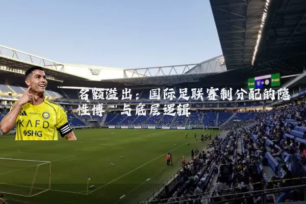 名额溢出：国际足联赛制分配的隐性博弈与底层逻辑