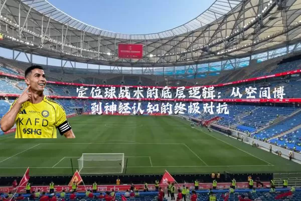 定位球战术的底层逻辑：从空间博弈到神经认知的终极对抗