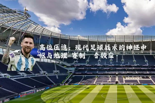 高位压迫:现代足球战术的神经中枢与地理-赛制耦合效应