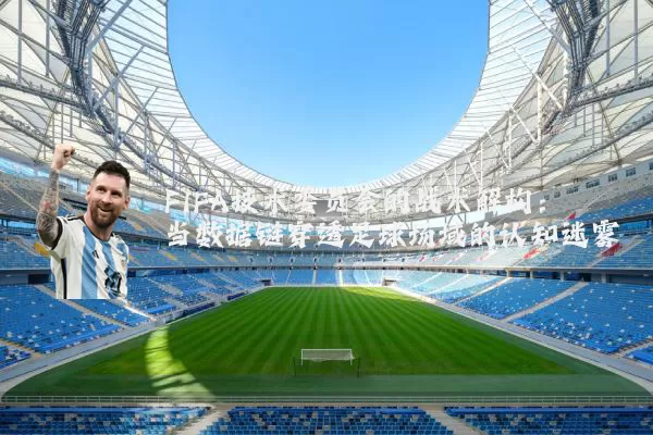 FIFA技术委员会的战术解构:当数据链穿透足球场域的认知迷雾