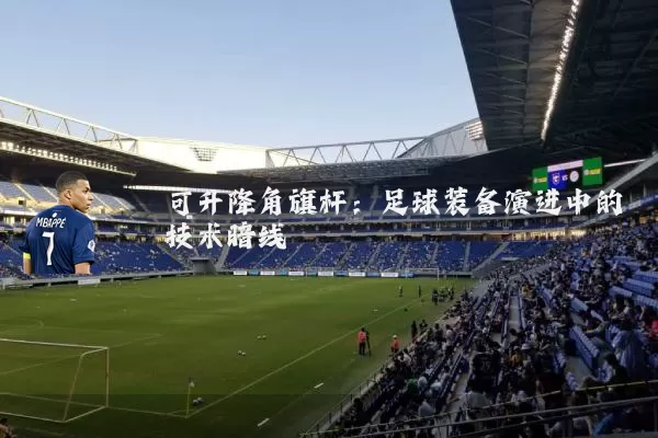 可升降角旗杆:足球装备演进中的技术暗线