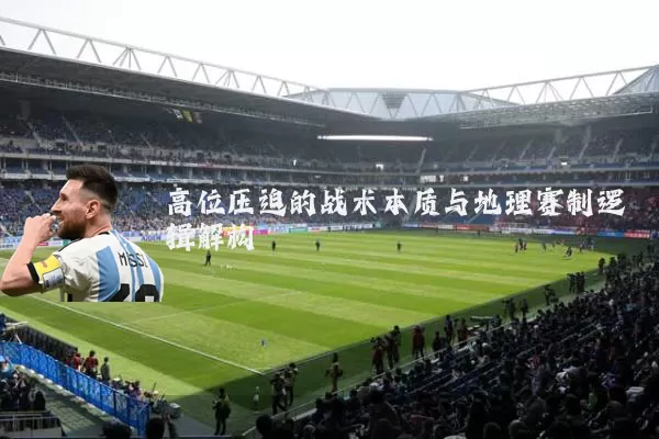 高位压迫的战术本质与地理赛制逻辑解构