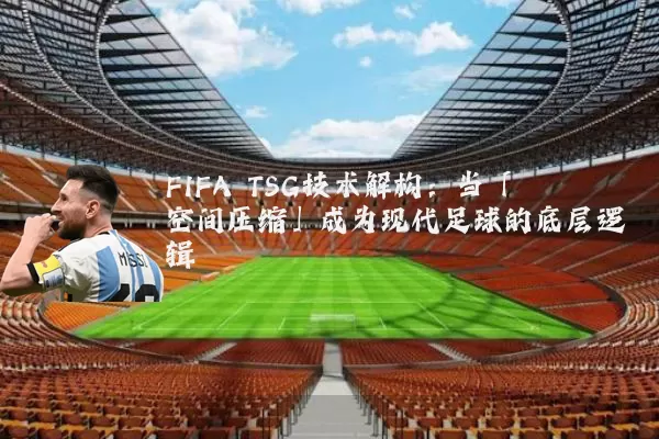 FIFA TSG技术解构：当「空间压缩」成为现代足球的底层逻辑