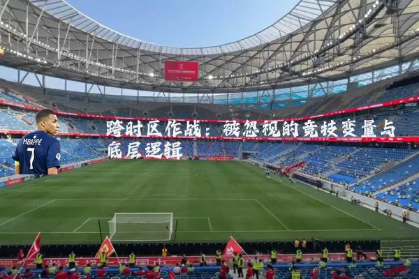 跨时区作战：被忽视的竞技变量与底层逻辑