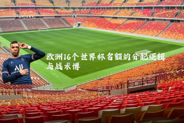 欧洲16个世界杯名额的分配逻辑与战术博弈