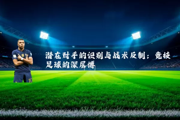 潜在对手的识别与战术反制:竞技足球的深层博弈