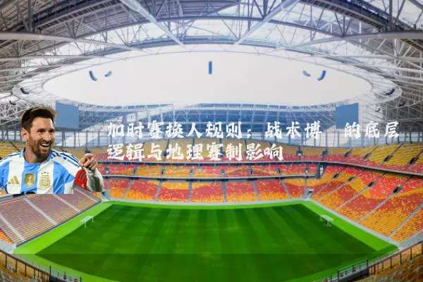 加时赛换人规则：战术博弈的底层逻辑与地理赛制影响