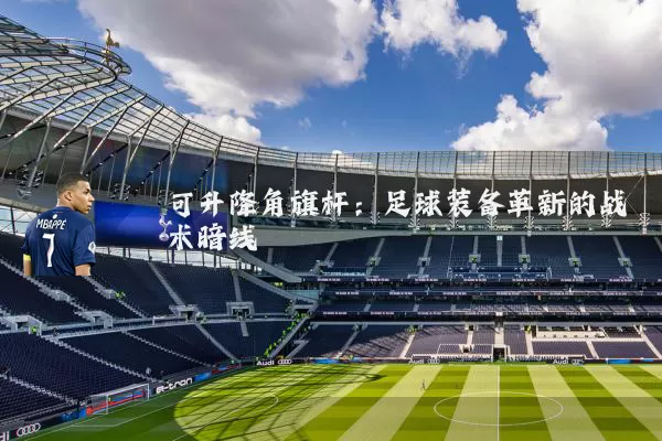 可升降角旗杆:足球装备革新的战术暗线
